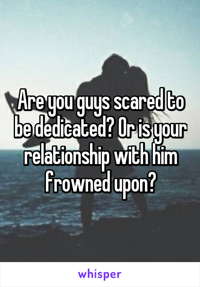 Are you guys scared to be dedicated? Or is your relationship with him frowned upon?