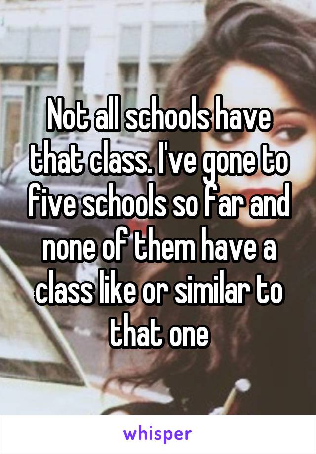 Not all schools have that class. I've gone to five schools so far and none of them have a class like or similar to that one