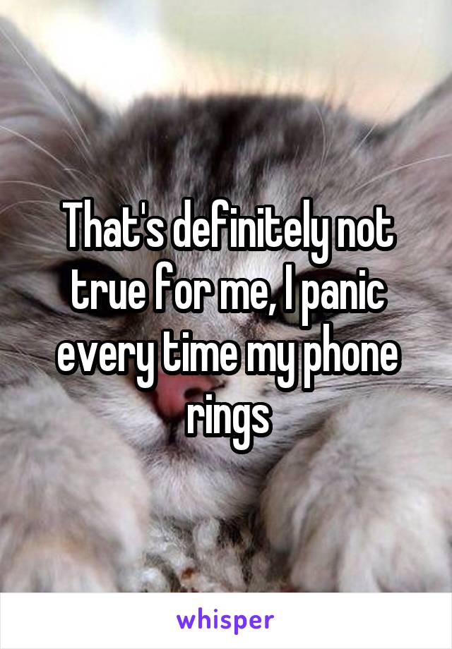 That's definitely not true for me, I panic every time my phone rings