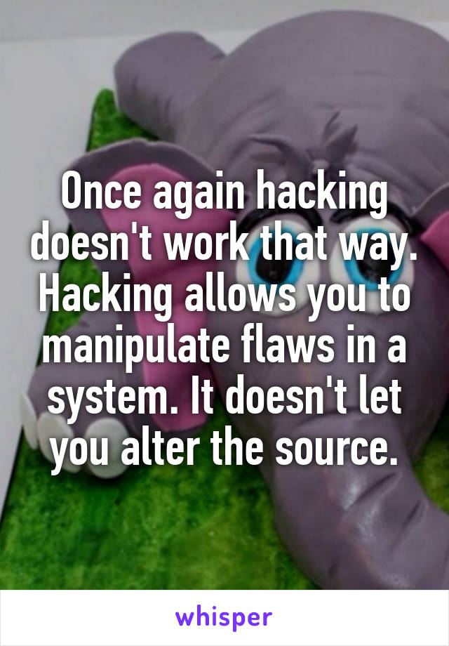 Once again hacking doesn't work that way. Hacking allows you to manipulate flaws in a system. It doesn't let you alter the source.