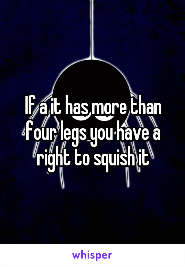 If a it has more than four legs you have a right to squish it