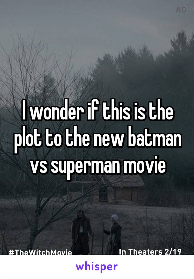 I wonder if this is the plot to the new batman vs superman movie