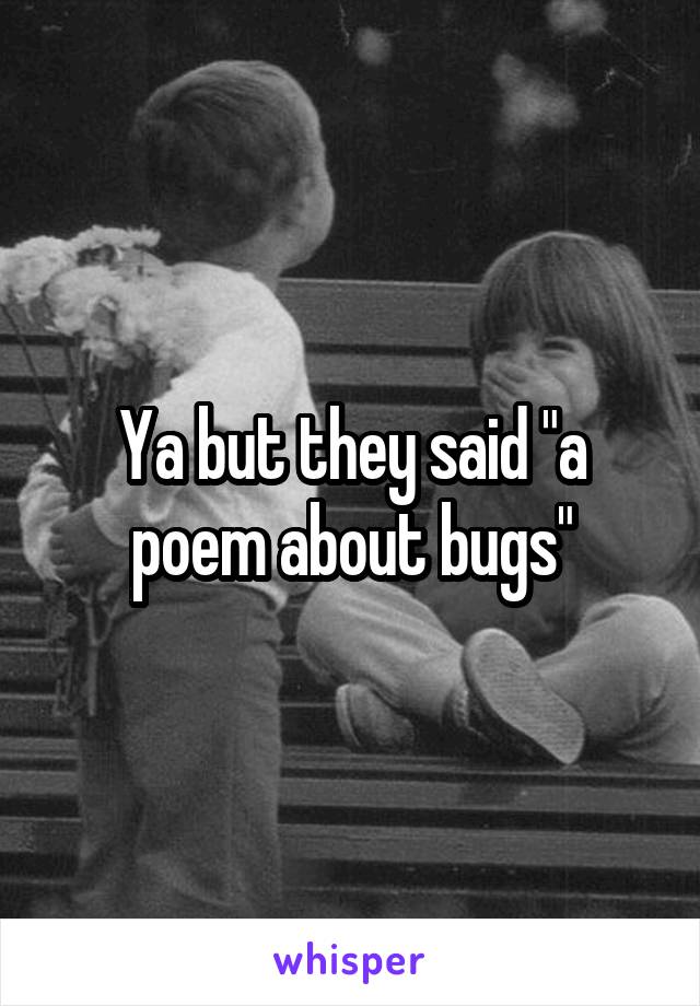 Ya but they said "a poem about bugs"