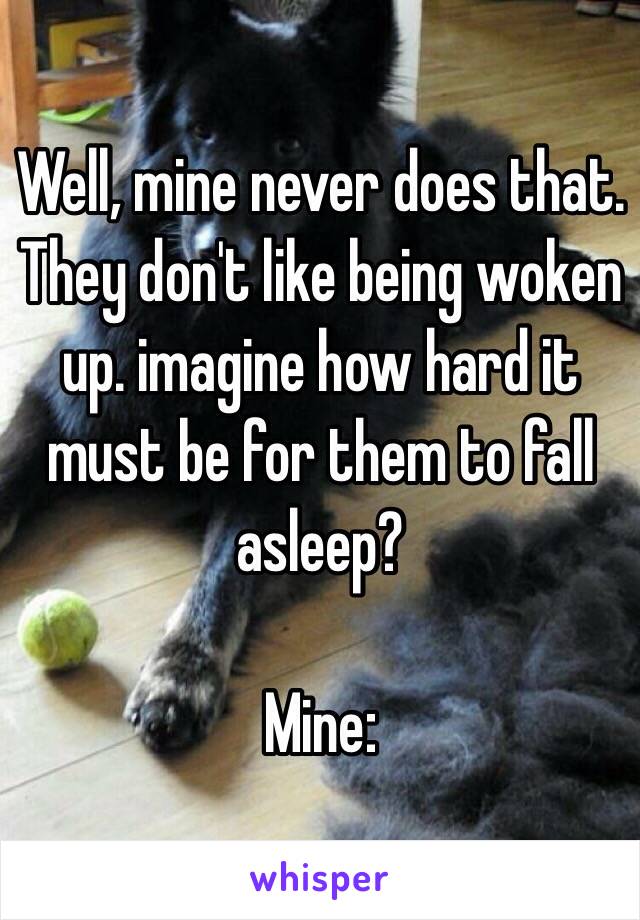Well, mine never does that.
They don't like being woken up. imagine how hard it must be for them to fall asleep?

Mine: