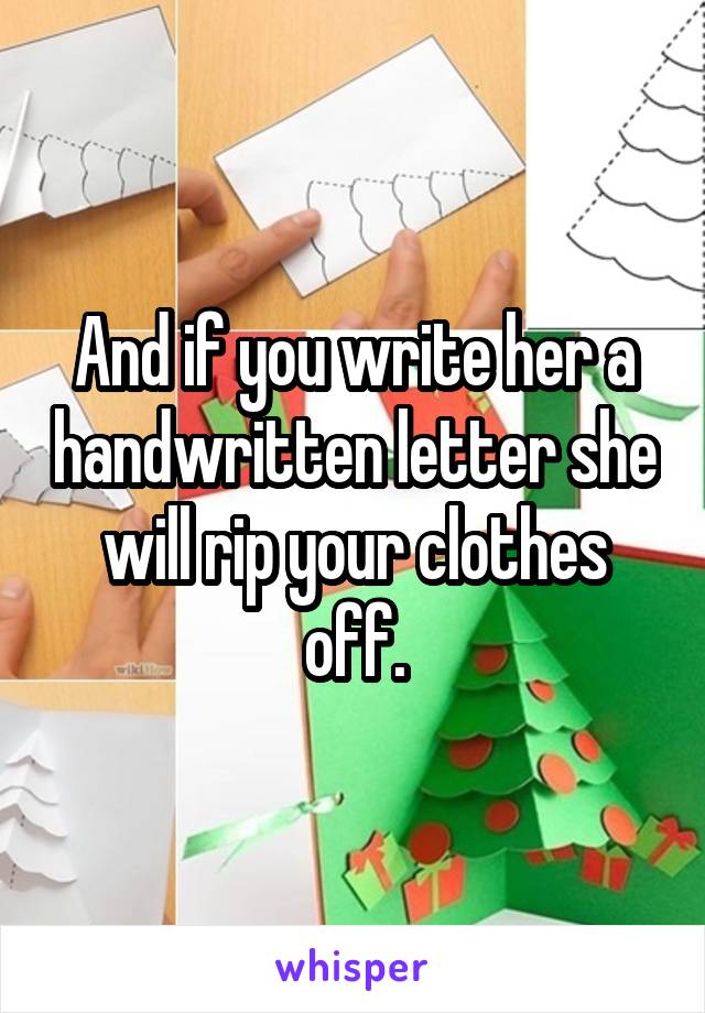 And if you write her a handwritten letter she will rip your clothes off.