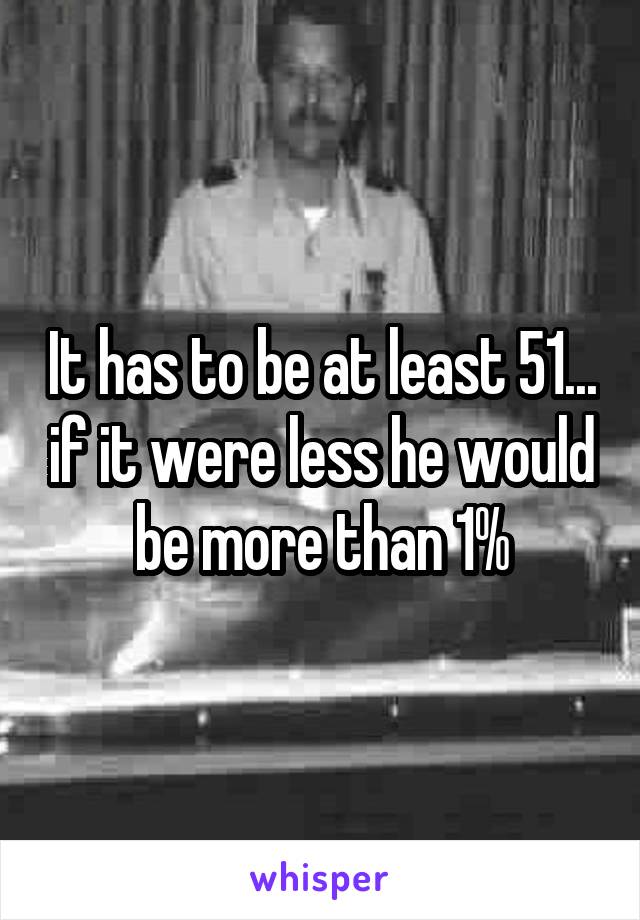 It has to be at least 51... if it were less he would be more than 1%