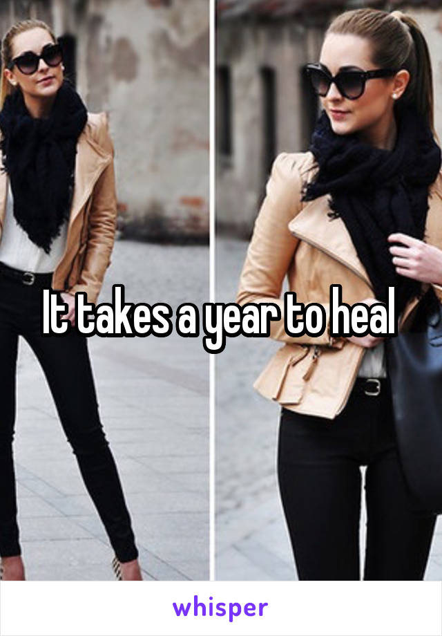 It takes a year to heal 
