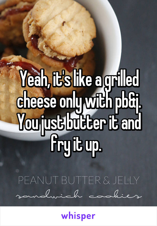 Yeah, it's like a grilled cheese only with pb&j. You just butter it and fry it up.  
