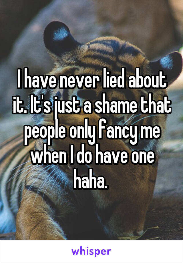 I have never lied about it. It's just a shame that people only fancy me when I do have one haha. 