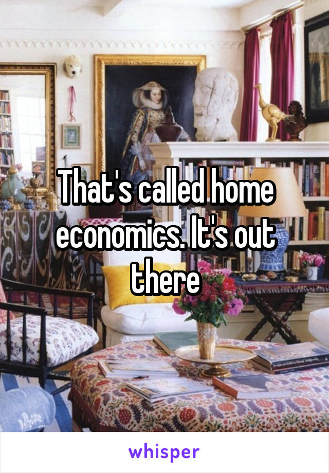 That's called home economics. It's out there