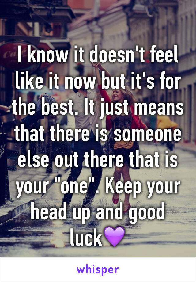 I know it doesn't feel like it now but it's for the best. It just means that there is someone else out there that is your "one". Keep your head up and good luck💜