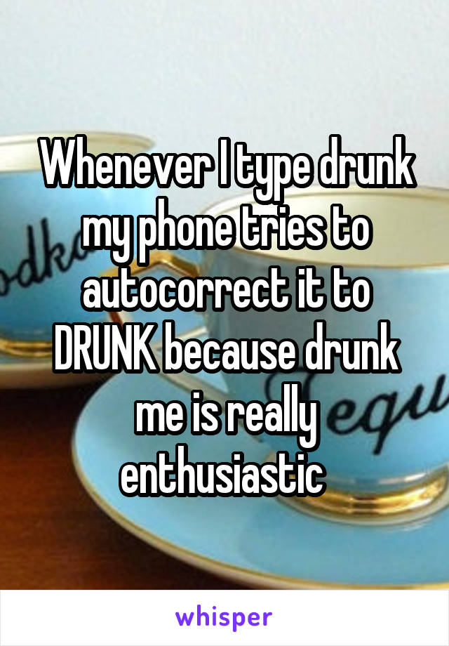 Whenever I type drunk my phone tries to autocorrect it to DRUNK because drunk me is really enthusiastic 