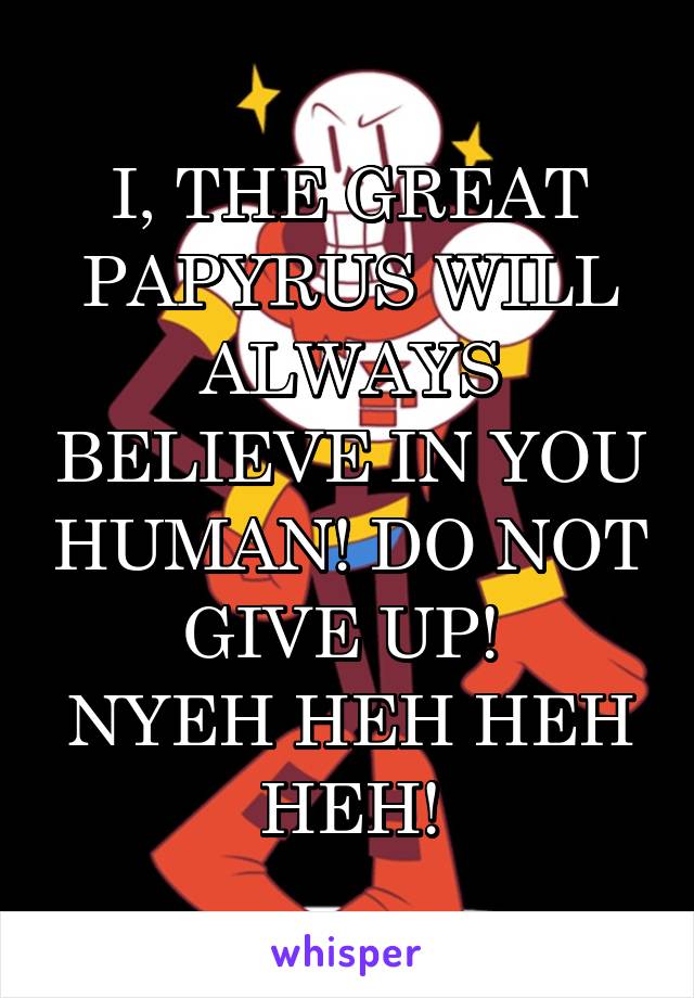 I, THE GREAT PAPYRUS WILL ALWAYS BELIEVE IN YOU HUMAN! DO NOT GIVE UP! 
NYEH HEH HEH HEH!