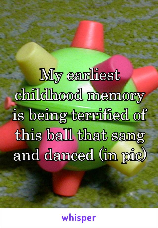 My earliest childhood memory is being terrified of this ball that sang and danced (in pic)