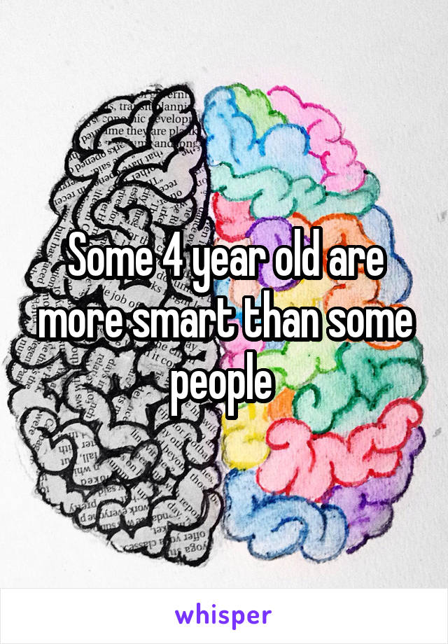 Some 4 year old are more smart than some people 