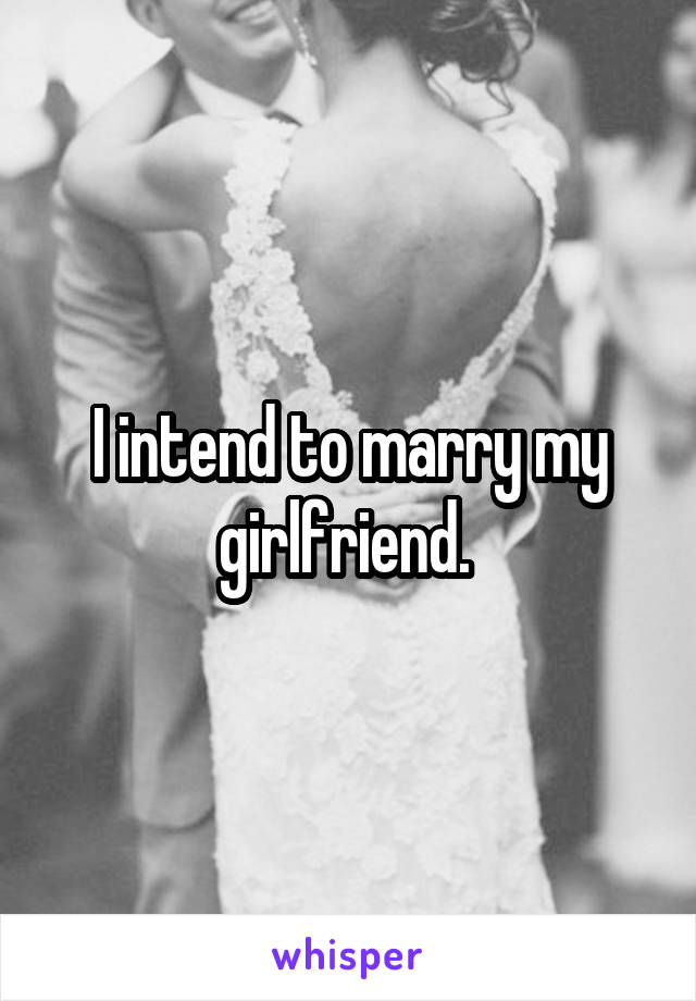 I intend to marry my girlfriend. 