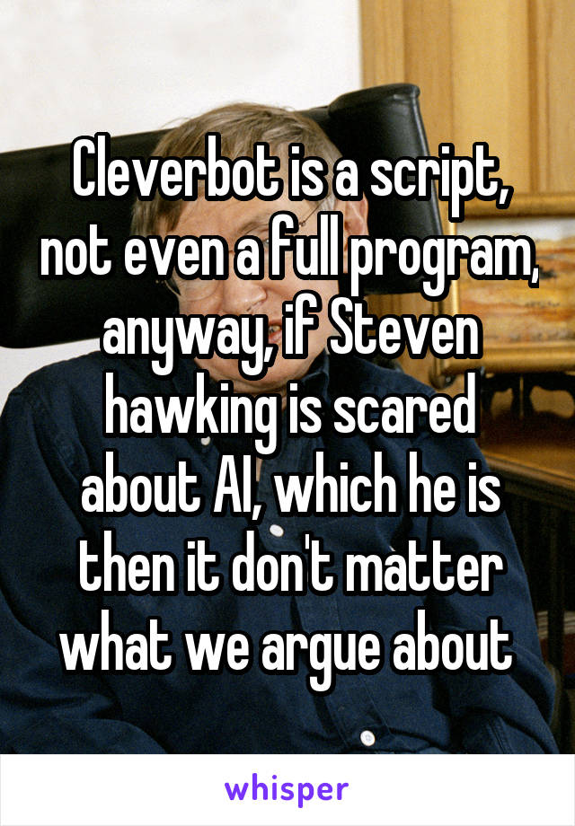 Cleverbot is a script, not even a full program, anyway, if Steven hawking is scared about AI, which he is then it don't matter what we argue about 