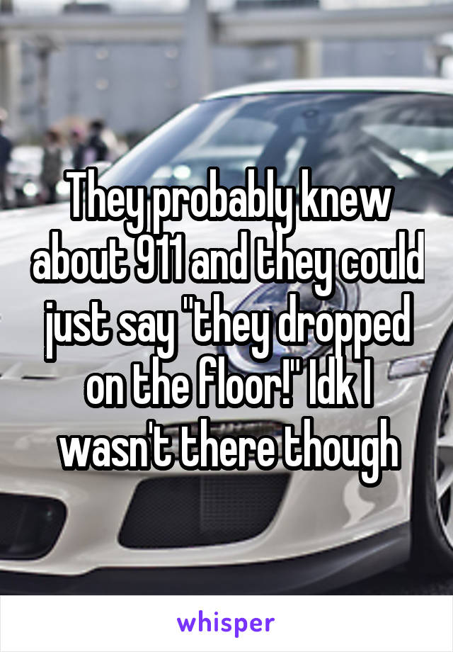 They probably knew about 911 and they could just say "they dropped on the floor!" Idk I wasn't there though