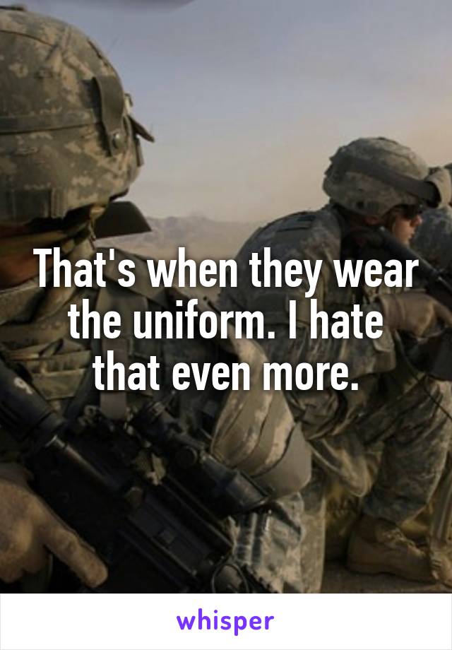 That's when they wear the uniform. I hate that even more.