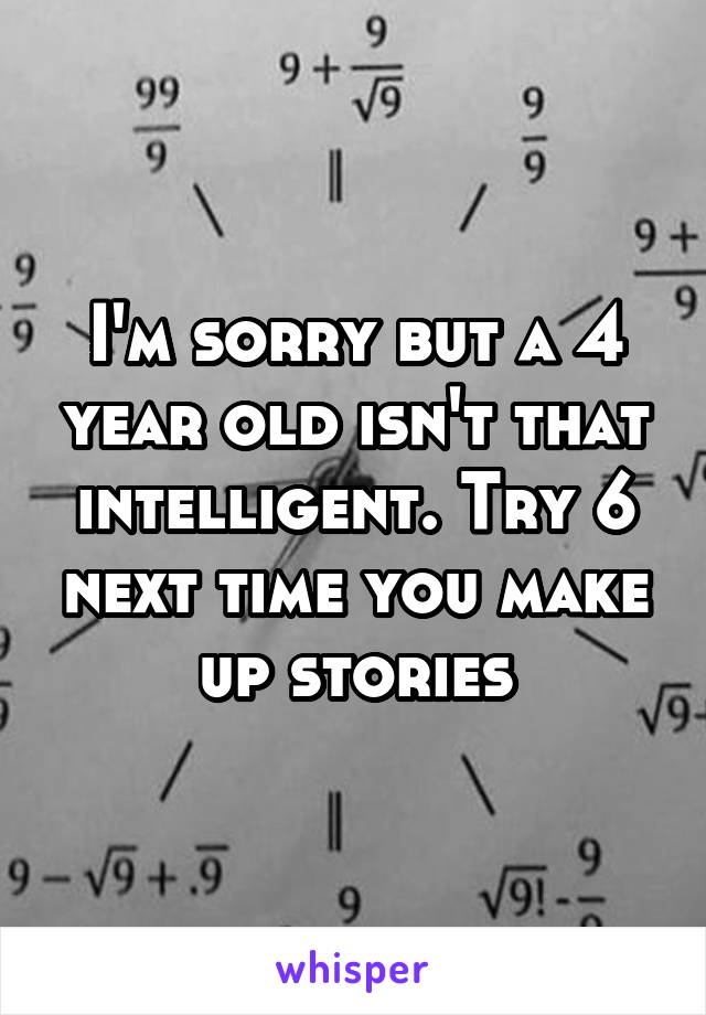 I'm sorry but a 4 year old isn't that intelligent. Try 6 next time you make up stories