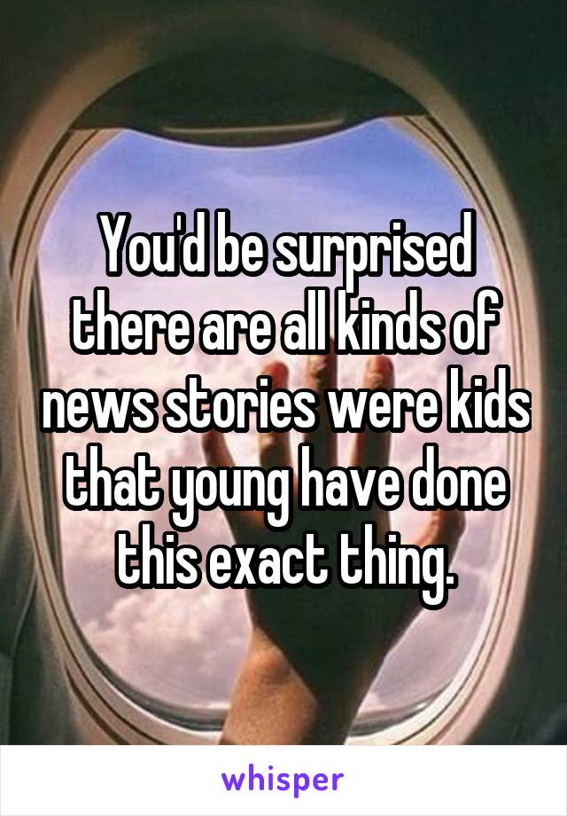 You'd be surprised there are all kinds of news stories were kids that young have done this exact thing.