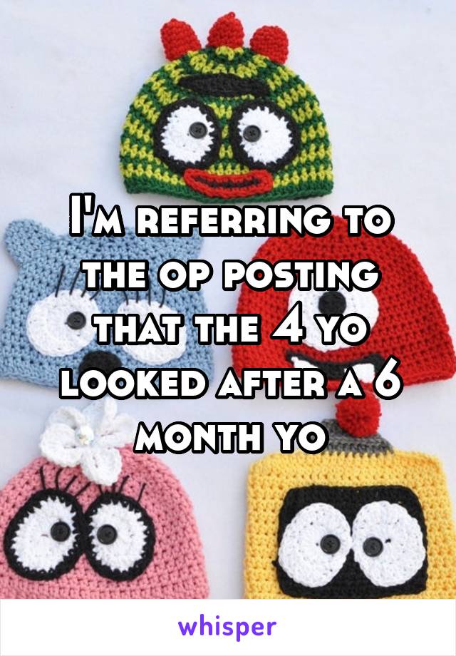 I'm referring to the op posting that the 4 yo looked after a 6 month yo