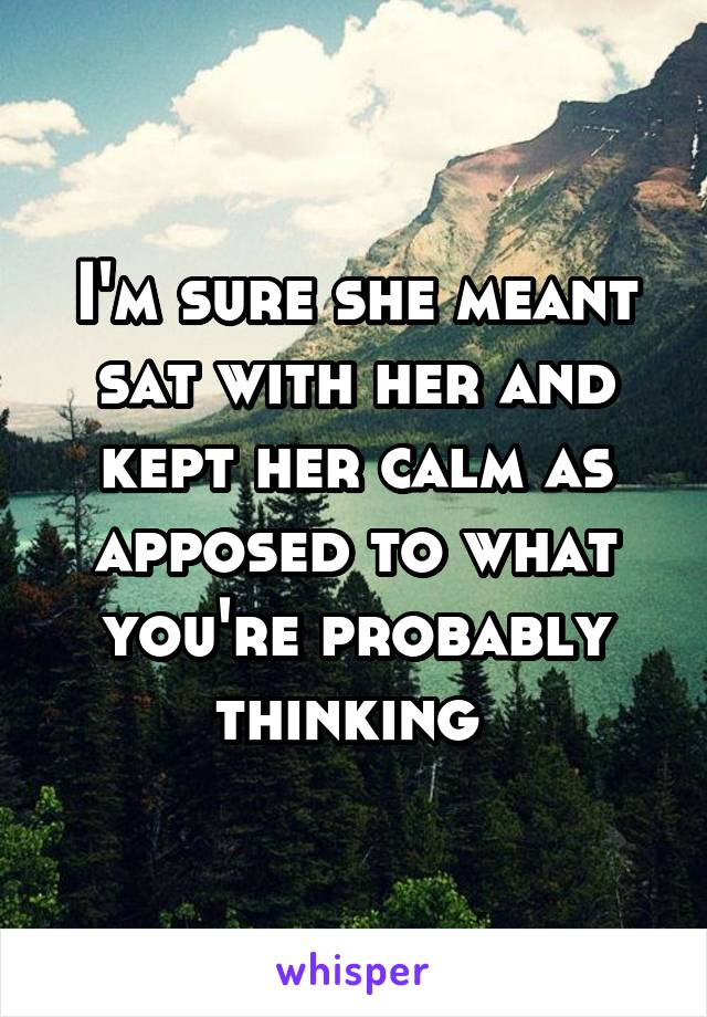 I'm sure she meant sat with her and kept her calm as apposed to what you're probably thinking 