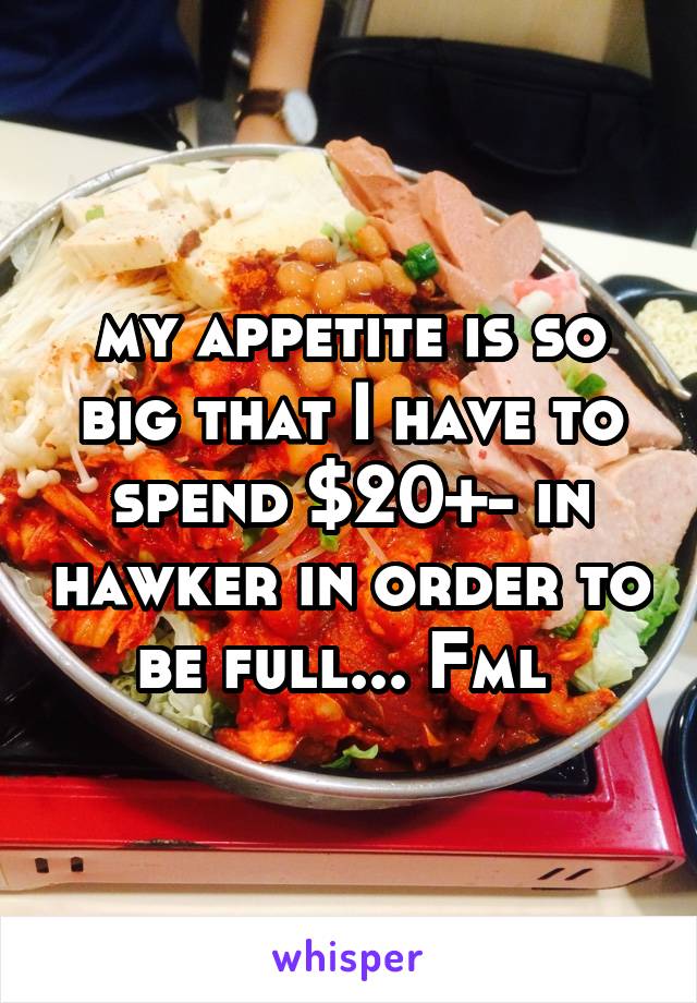 my appetite is so big that I have to spend $20+- in hawker in order to be full... Fml 