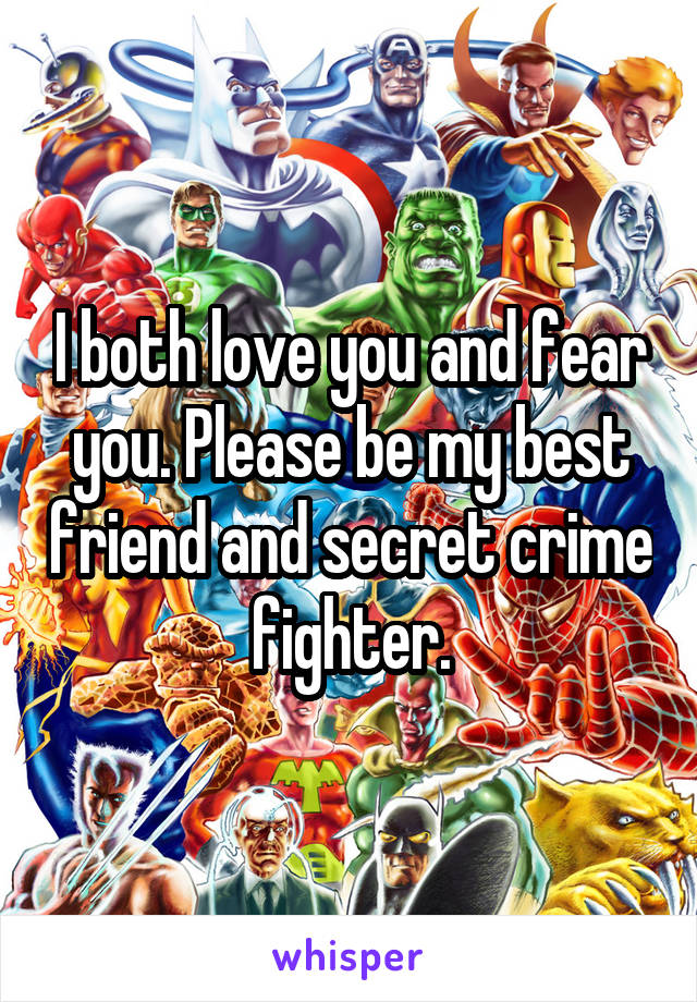 I both love you and fear you. Please be my best friend and secret crime fighter.