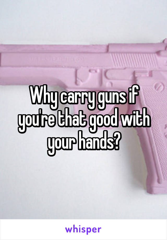 Why carry guns if you're that good with your hands?