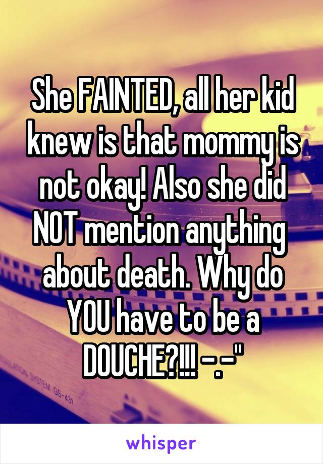 She FAINTED, all her kid knew is that mommy is not okay! Also she did NOT mention anything  about death. Why do YOU have to be a DOUCHE?!!! -.-"