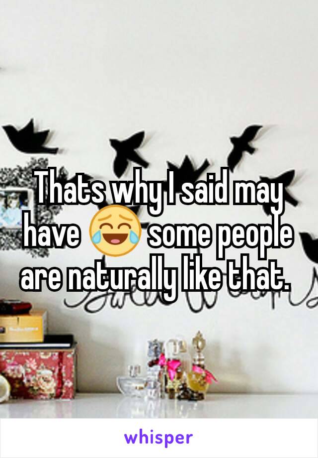 Thats why I said may have 😂 some people are naturally like that. 