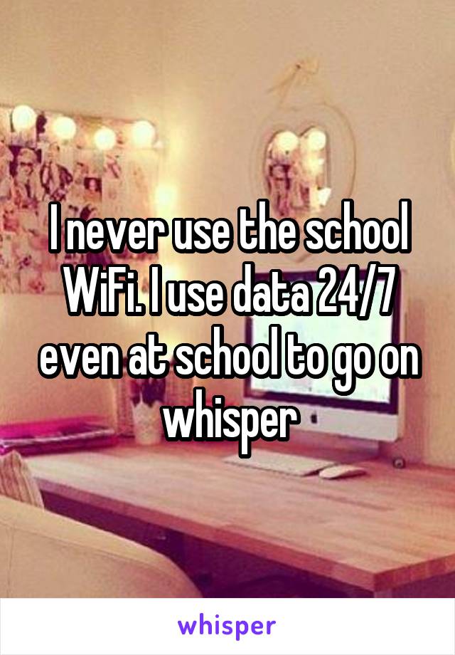 I never use the school WiFi. I use data 24/7 even at school to go on whisper