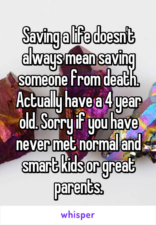 Saving a life doesn't always mean saving someone from death. Actually have a 4 year old. Sorry if you have never met normal and smart kids or great parents.