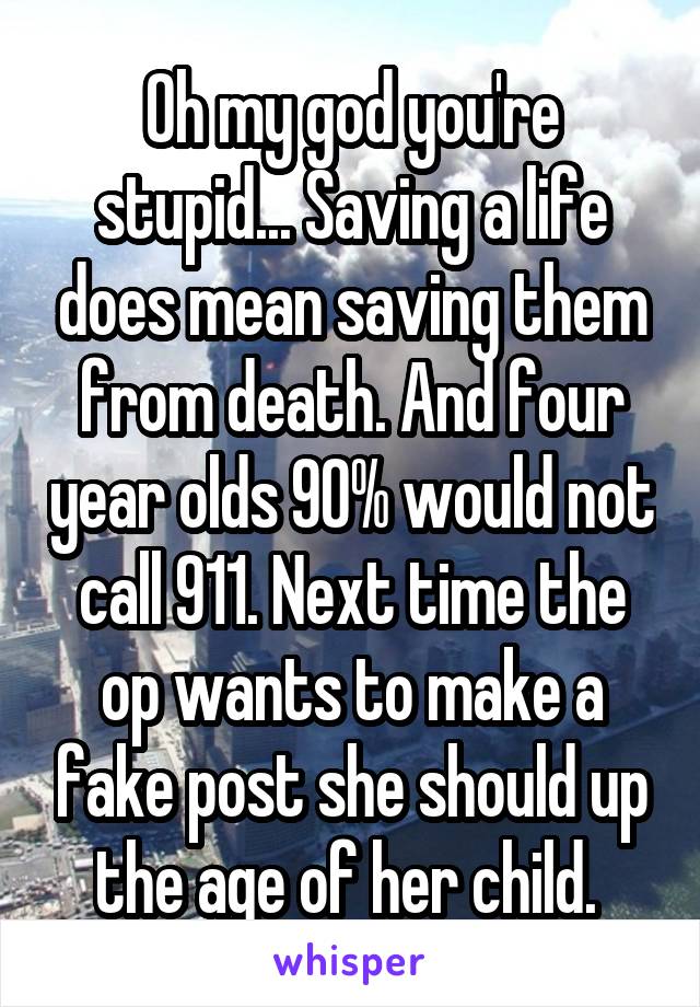 Oh my god you're stupid... Saving a life does mean saving them from death. And four year olds 90% would not call 911. Next time the op wants to make a fake post she should up the age of her child. 