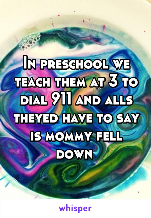 In preschool we teach them at 3 to dial 911 and alls theyed have to say is mommy fell down 