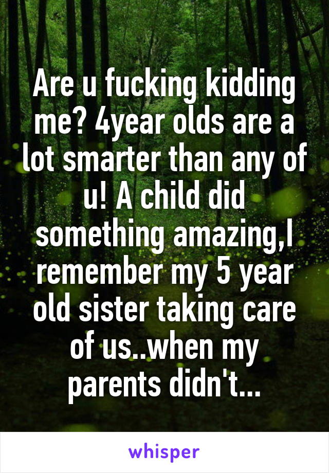 Are u fucking kidding me? 4year olds are a lot smarter than any of u! A child did something amazing,I remember my 5 year old sister taking care of us..when my parents didn't...