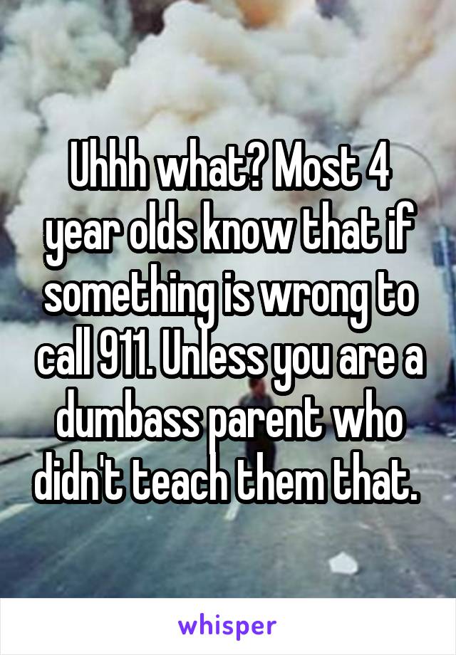 Uhhh what? Most 4 year olds know that if something is wrong to call 911. Unless you are a dumbass parent who didn't teach them that. 