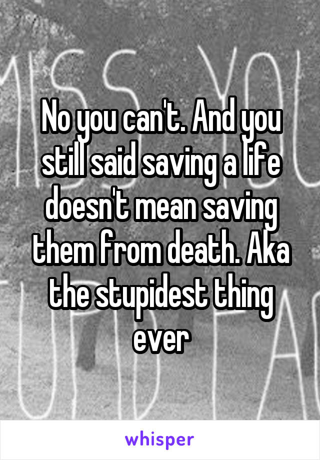 No you can't. And you still said saving a life doesn't mean saving them from death. Aka the stupidest thing ever