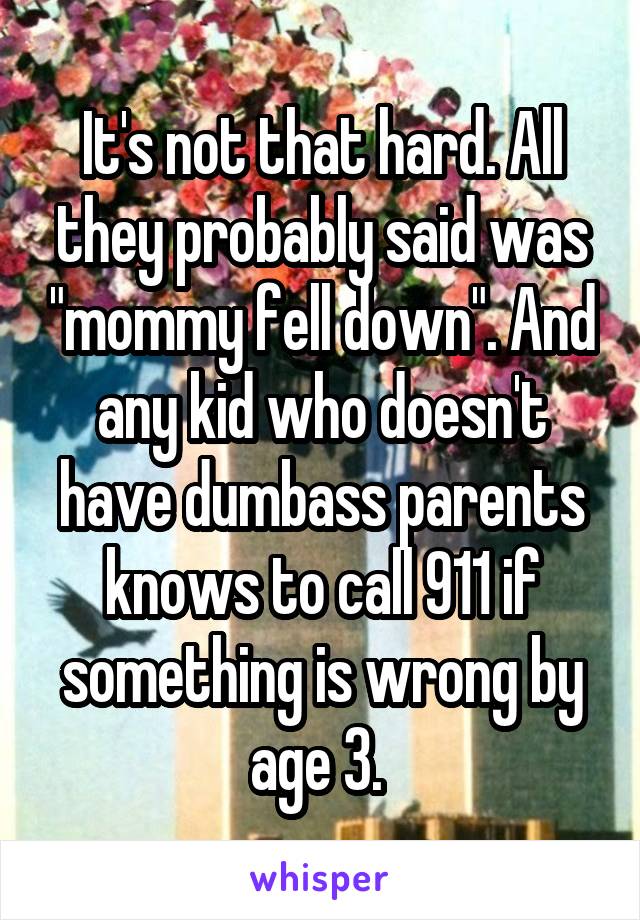 It's not that hard. All they probably said was "mommy fell down". And any kid who doesn't have dumbass parents knows to call 911 if something is wrong by age 3. 