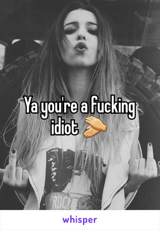 Ya you're a fucking idiot 👏