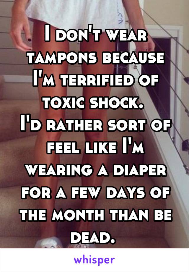 I don't wear tampons because I'm terrified of toxic shock. 
I'd rather sort of feel like I'm wearing a diaper for a few days of the month than be dead. 