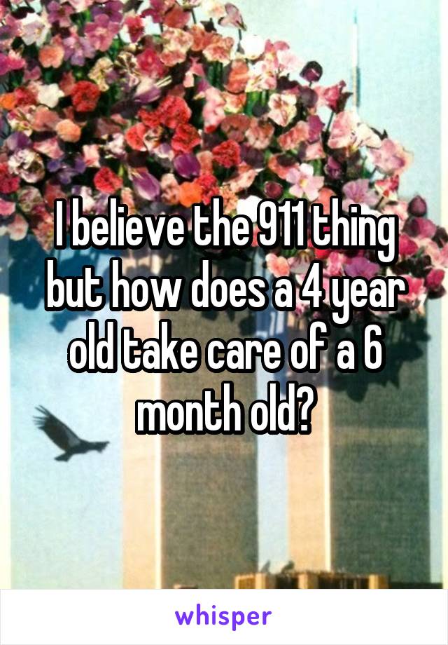 I believe the 911 thing but how does a 4 year old take care of a 6 month old?