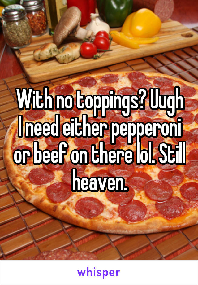With no toppings? Uugh I need either pepperoni or beef on there lol. Still heaven.