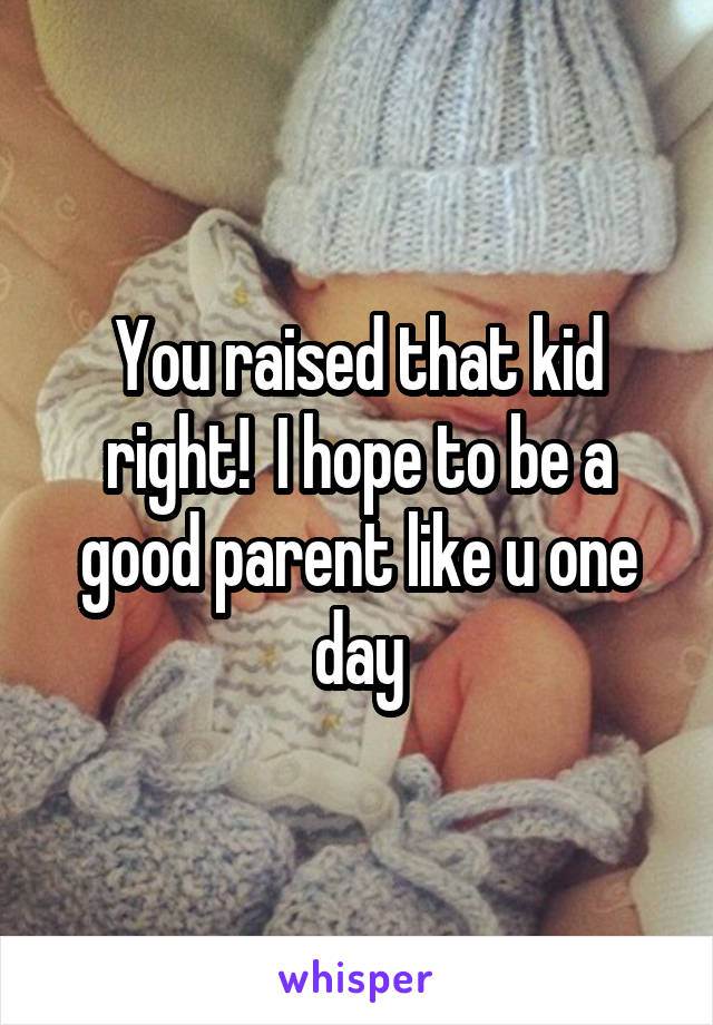 You raised that kid right!  I hope to be a good parent like u one day