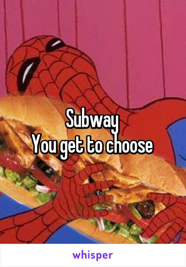 Subway 
You get to choose 