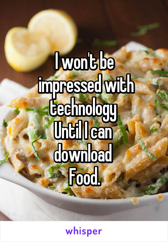 I won't be
 impressed with technology 
Until I can 
download 
Food.