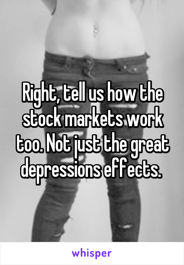 Right, tell us how the stock markets work too. Not just the great depressions effects. 