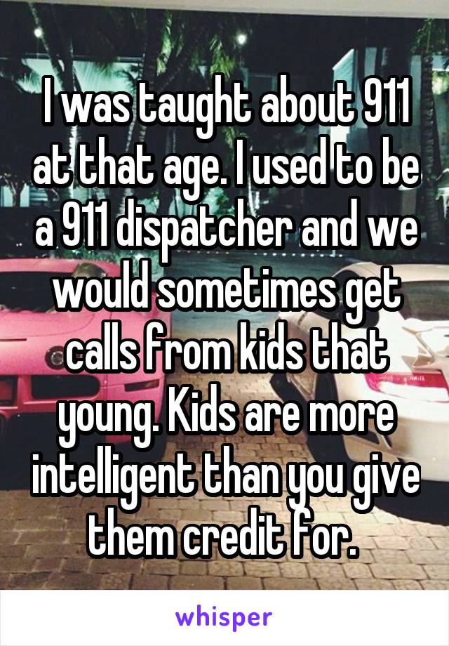 I was taught about 911 at that age. I used to be a 911 dispatcher and we would sometimes get calls from kids that young. Kids are more intelligent than you give them credit for. 