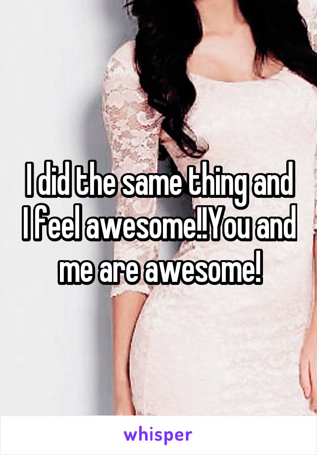 I did the same thing and I feel awesome!!You and me are awesome!